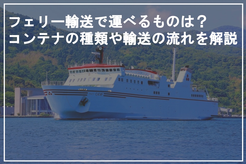 フェリー輸送で運べるものは？コンテナの種類や輸送の流れを解説