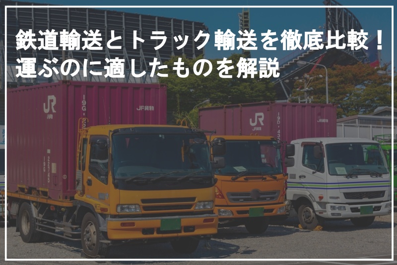 鉄道輸送とトラック輸送を徹底比較！運ぶのに適したものを解説