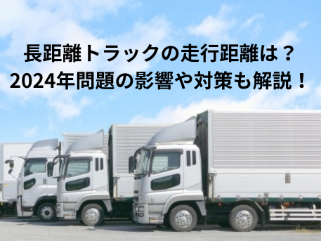 長距離トラックの走行距離は？2024年問題の影響や対策も解説！