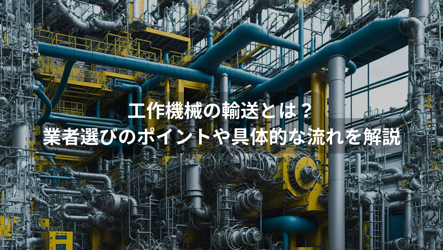 工作機械の輸送とは？業者選びのポイントや具体的な流れを解説