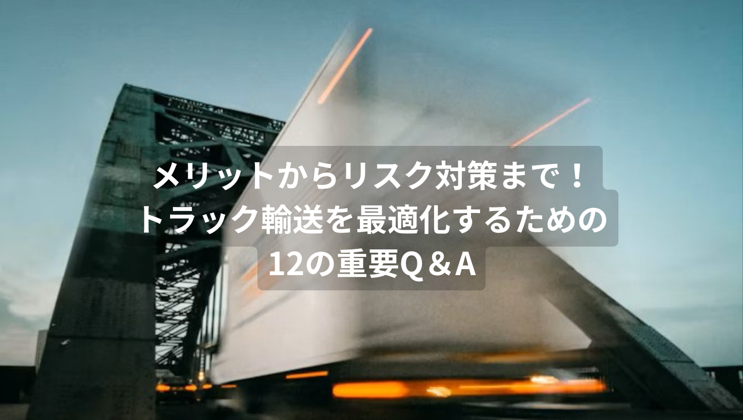 メリットからリスク対策まで！トラック輸送を最適化するための12の重要Q＆A