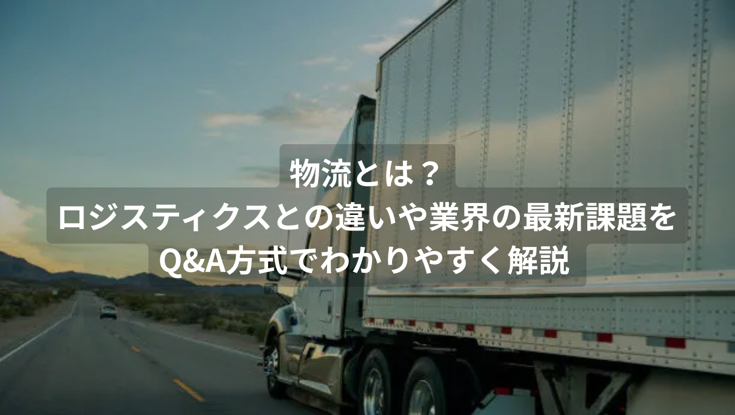 物流とは？ロジスティクスとの違いや業界の最新課題をQ&A方式でわかりやすく解説