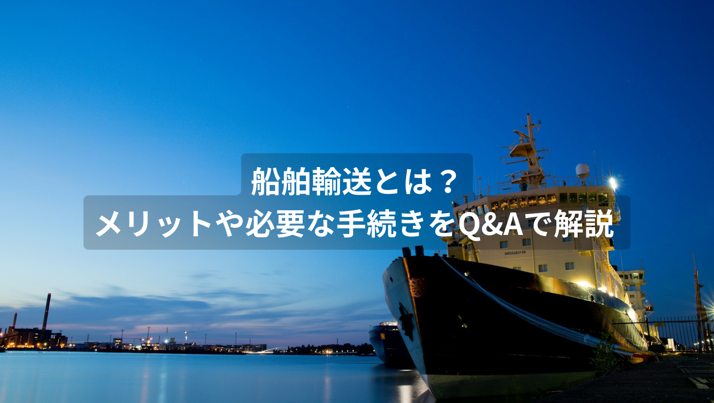 船舶輸送とは？メリットや必要な手続きをQ&Aで解説